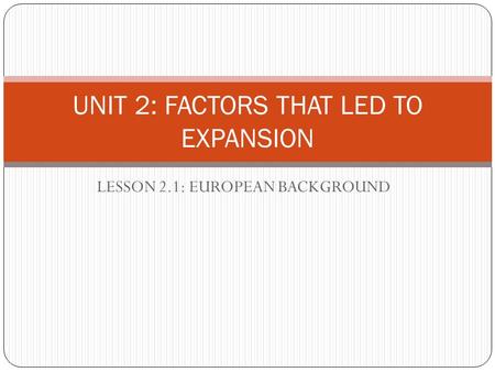 LESSON 2.1: EUROPEAN BACKGROUND UNIT 2: FACTORS THAT LED TO EXPANSION.