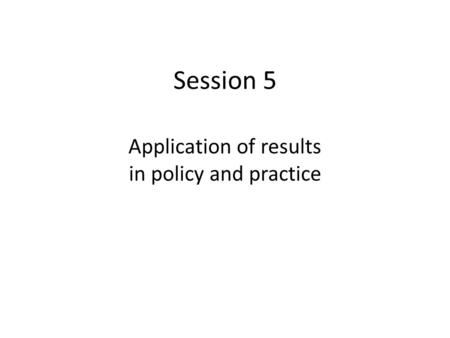 Session 5 Application of results in policy and practice.