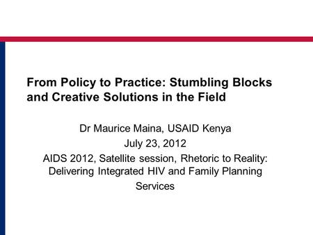 From Policy to Practice: Stumbling Blocks and Creative Solutions in the Field Dr Maurice Maina, USAID Kenya July 23, 2012 AIDS 2012, Satellite session,