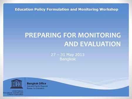 PREPARING FOR MONITORING AND EVALUATION 27 – 31 May 2013 Bangkok Bangkok Office Asia and Pacific Regional Bureau for Education United Nations Educational,