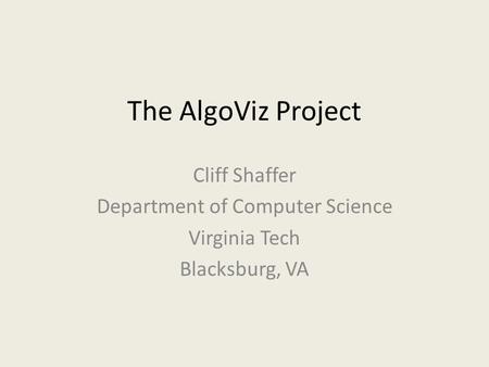 The AlgoViz Project Cliff Shaffer Department of Computer Science Virginia Tech Blacksburg, VA.