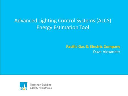 Advanced Lighting Control Systems (ALCS) Energy Estimation Tool Pacific Gas & Electric Company Dave Alexander.