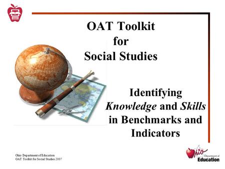 Ohio Department of Education OAT Toolkit for Social Studies 2007 OAT Toolkit for Social Studies Identifying Knowledge and Skills in Benchmarks and Indicators.