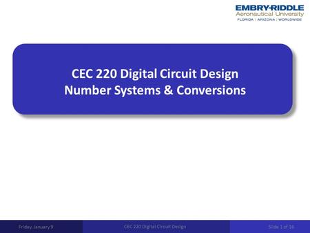 CEC 220 Digital Circuit Design Number Systems & Conversions Friday, January 9 CEC 220 Digital Circuit Design Slide 1 of 16.