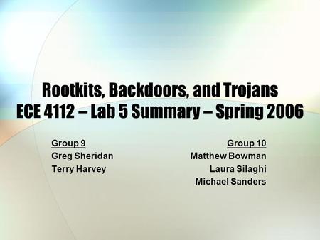 Rootkits, Backdoors, and Trojans ECE 4112 – Lab 5 Summary – Spring 2006 Group 9 Greg Sheridan Terry Harvey Group 10 Matthew Bowman Laura Silaghi Michael.