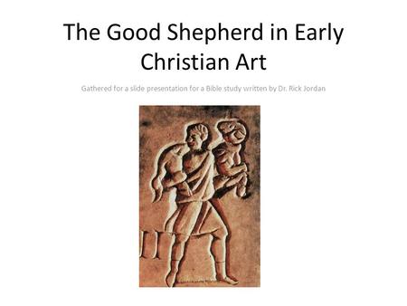 The Good Shepherd in Early Christian Art Gathered for a slide presentation for a Bible study written by Dr. Rick Jordan.