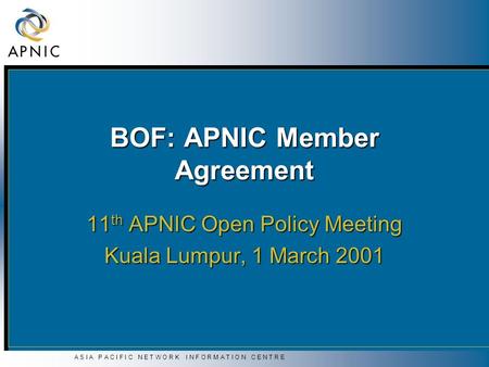 A S I A P A C I F I C N E T W O R K I N F O R M A T I O N C E N T R E BOF: APNIC Member Agreement 11 th APNIC Open Policy Meeting Kuala Lumpur, 1 March.