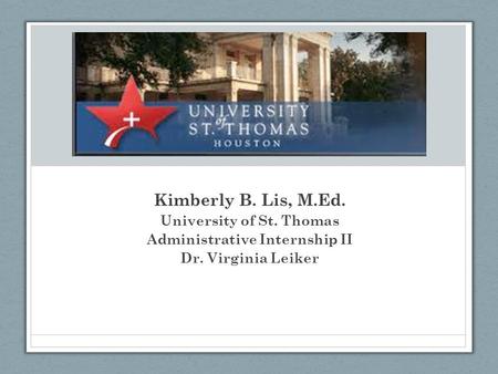 Kimberly B. Lis, M.Ed. University of St. Thomas Administrative Internship II Dr. Virginia Leiker.