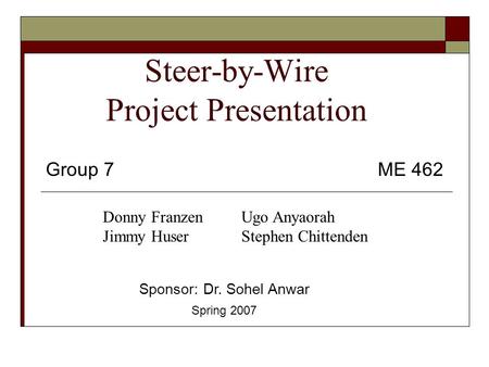 Steer-by-Wire Project Presentation Group 7 ME 462 Sponsor: Dr. Sohel Anwar Spring 2007 Donny Franzen Jimmy Huser Ugo Anyaorah Stephen Chittenden.