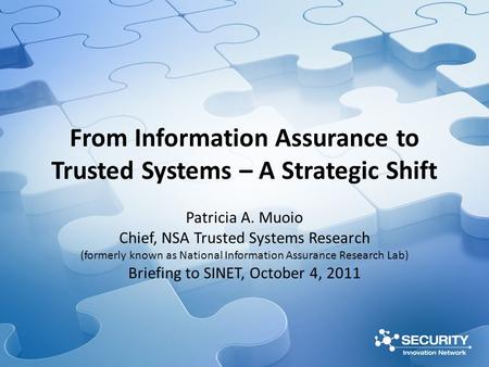 From Information Assurance to Trusted Systems – A Strategic Shift Patricia A. Muoio Chief, NSA Trusted Systems Research (formerly known as National Information.