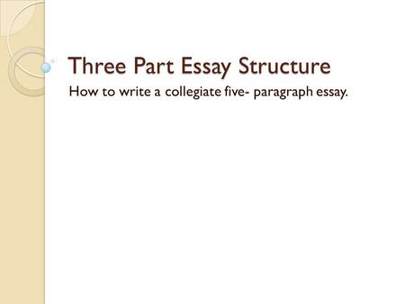 Three Part Essay Structure How to write a collegiate five- paragraph essay.