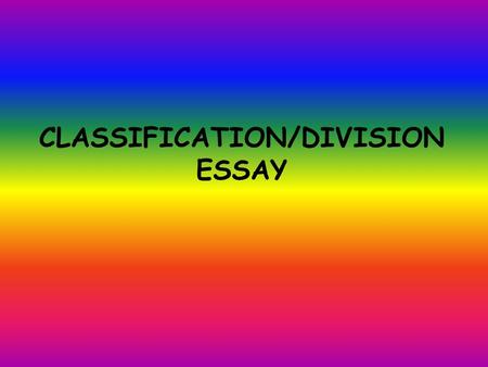 CLASSIFICATION/DIVISION ESSAY. What is a Classification Essay? A Classification Essay is an essay in which you select a category, genre, or large idea.