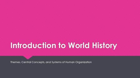 Introduction to World History Themes. Central Concepts, and Systems of Human Organization.