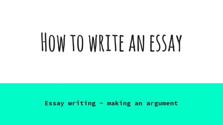 How to write an essay Essay writing - making an argument.