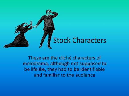 Stock Characters These are the cliché characters of melodrama, although not supposed to be lifelike, they had to be identifiable and familiar to the audience.