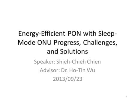 Energy-Efficient PON with Sleep- Mode ONU Progress, Challenges, and Solutions Speaker: Shieh-Chieh Chien Advisor: Dr. Ho-Tin Wu 2013/09/23 1.