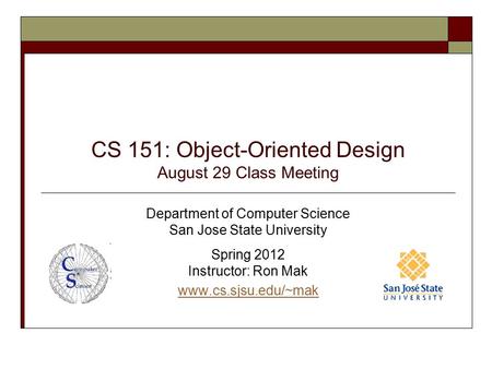 CS 151: Object-Oriented Design August 29 Class Meeting Department of Computer Science San Jose State University Spring 2012 Instructor: Ron Mak www.cs.sjsu.edu/~mak.