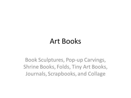 Art Books Book Sculptures, Pop-up Carvings, Shrine Books, Folds, Tiny Art Books, Journals, Scrapbooks, and Collage.