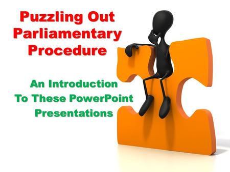 Puzzling Out Parliamentary Procedure An Introduction To These PowerPoint Presentations.