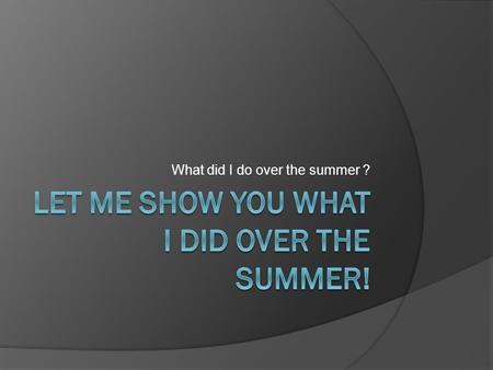 What did I do over the summer ?. I traveled on my vacation!!  San Francisco, California San Francisco, California  Mobile, Alabama Mobile, Alabama 