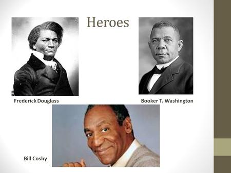 Heroes Frederick DouglassBooker T. Washington Bill Cosby.