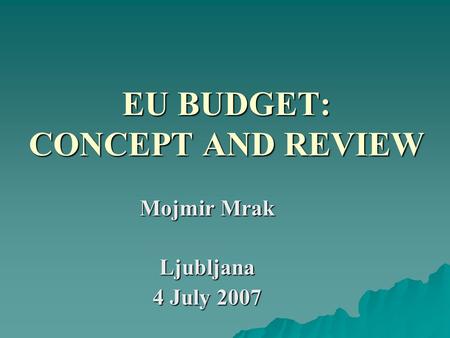 EU BUDGET: CONCEPT AND REVIEW Mojmir Mrak Ljubljana 4 July 2007.