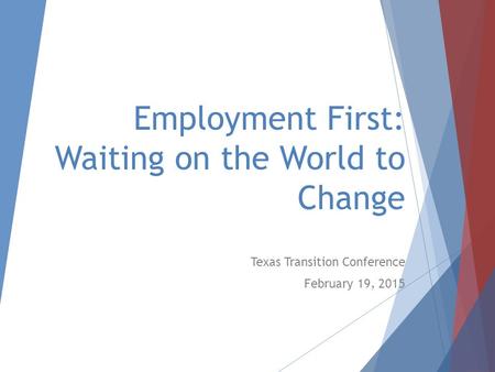 Employment First: Waiting on the World to Change Texas Transition Conference February 19, 2015.