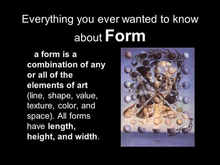 Everything you ever wanted to know about Form a form is a combination of any or all of the elements of art (line, shape, value, texture, color, and space).