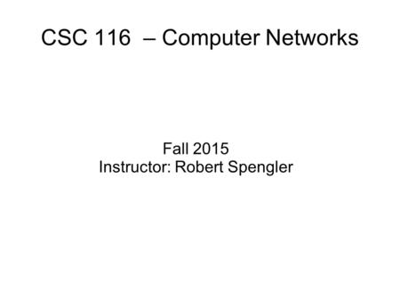 CSC 116 – Computer Networks Fall 2015 Instructor: Robert Spengler.