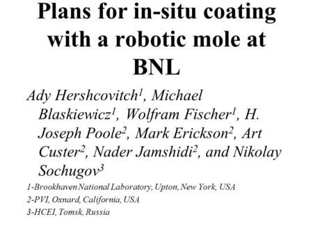 Plans for in-situ coating with a robotic mole at BNL Ady Hershcovitch 1, Michael Blaskiewicz 1, Wolfram Fischer 1, H. Joseph Poole 2, Mark Erickson 2,