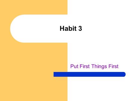 Habit 3 Put First Things First.