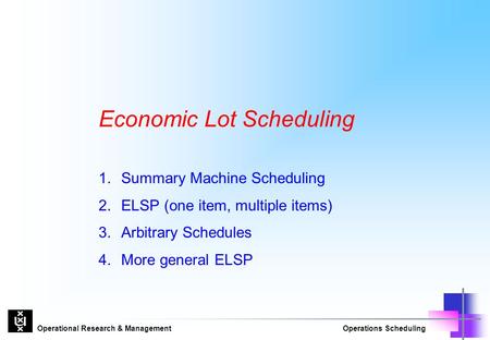 Operational Research & ManagementOperations Scheduling Economic Lot Scheduling 1.Summary Machine Scheduling 2.ELSP (one item, multiple items) 3.Arbitrary.