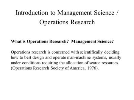 Introduction to Management Science / Operations Research What is Operations Research? Management Science? Operations research is concerned with scientifically.