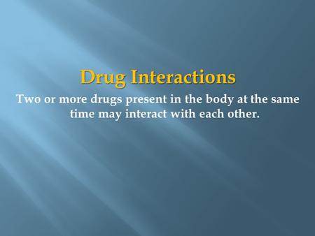 Drug Interactions Two or more drugs present in the body at the same time may interact with each other.