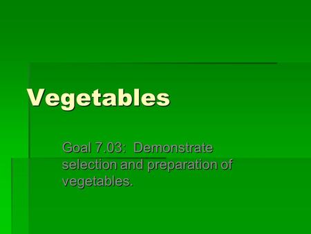 Vegetables Goal 7.03: Demonstrate selection and preparation of vegetables.