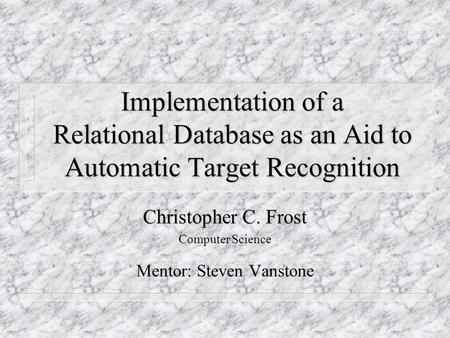 Implementation of a Relational Database as an Aid to Automatic Target Recognition Christopher C. Frost Computer Science Mentor: Steven Vanstone.