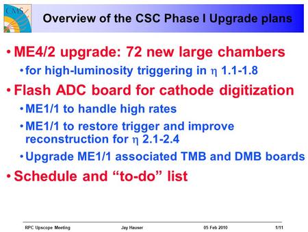 RPC Upscope Meeting Jay Hauser 05 Feb 20101/11 Overview of the CSC Phase I Upgrade plans ME4/2 upgrade: 72 new large chambers for high-luminosity triggering.