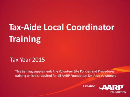 T AX -A IDE Tax-Aide Local Coordinator Training Tax Year 2015 This training supplements the Volunteer Site Policies and Procedures training which is required.