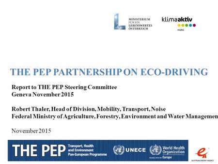 1 THE PEP PARTNERSHIP ON ECO-DRIVING Report to THE PEP Steering Committee Geneva November 2015 Robert Thaler, Head of Division, Mobility, Transport, Noise.