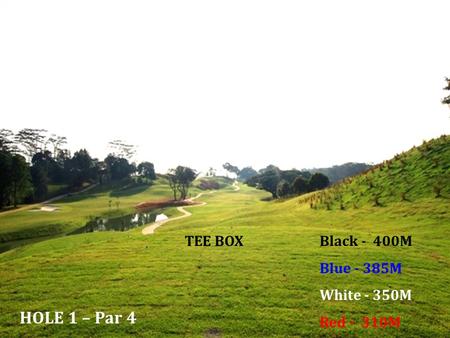 HOLE 1 – Par 4 TEE BOXBlack - 400M Blue - 385M White - 350M Red - 310M.