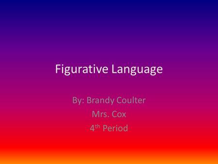 Figurative Language By: Brandy Coulter Mrs. Cox 4 th Period.