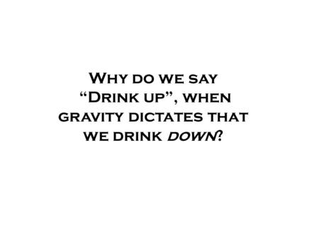 Why do we say “Drink up”, when gravity dictates that we drink down?