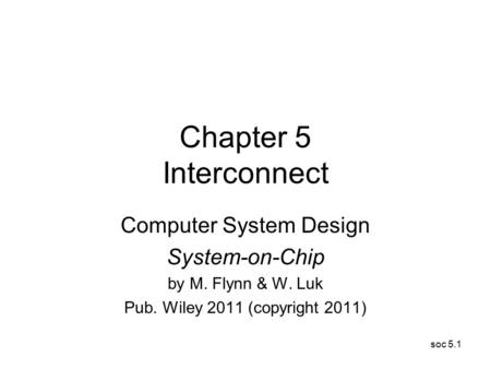 Soc 5.1 Chapter 5 Interconnect Computer System Design System-on-Chip by M. Flynn & W. Luk Pub. Wiley 2011 (copyright 2011)