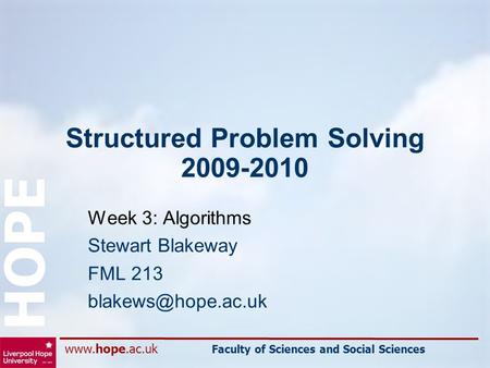 Faculty of Sciences and Social Sciences HOPE Structured Problem Solving 2009-2010 Week 3: Algorithms Stewart Blakeway FML 213