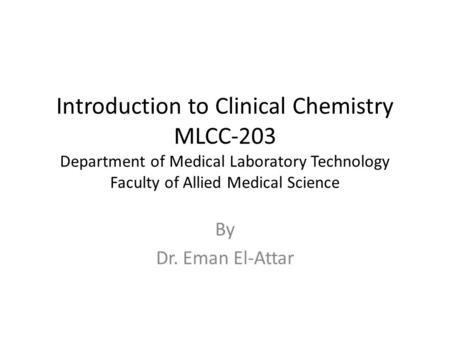 Introduction to Clinical Chemistry MLCC-203 Department of Medical Laboratory Technology Faculty of Allied Medical Science By Dr. Eman El-Attar.