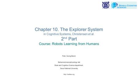 Chapter 10. The Explorer System in Cognitive Systems, Christensen et al. 2 nd Part Course: Robots Learning from Humans Park, Seong-Beom Behavioral neurophysiology.