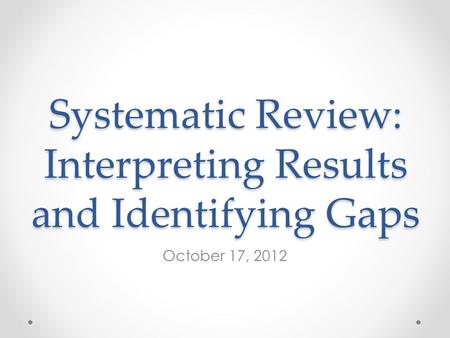 Systematic Review: Interpreting Results and Identifying Gaps October 17, 2012.