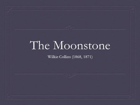 The Moonstone Wilkie Collins (1868, 1871). The Moonstone  Published serially, 1868, in All the Year Round (C. Dickens, ed.)  Published in three vols,