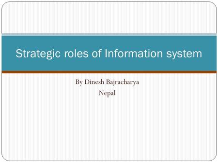 By Dinesh Bajracharya Nepal Strategic roles of Information system.