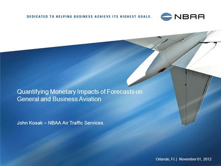 Quantifying Monetary Impacts of Forecasts on General and Business Aviation John Kosak – NBAA Air Traffic Services Orlando, FL | November 01, 2012.